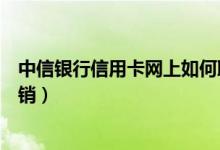 中信银行信用卡网上如何取款（中信银行信用卡网上如何注销）