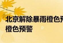 北京解除暴雨橙色预警、雷电黄色预警、洪水橙色预警