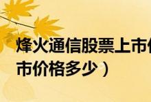 烽火通信股票上市价格（烽火通信600498上市价格多少）
