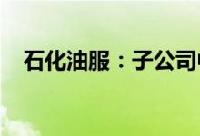 石化油服：子公司中标13.1亿元工程项目