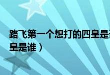 路飞第一个想打的四皇是谁（海贼王中路飞要去打的那个四皇是谁）