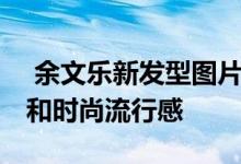  余文乐新发型图片 每一款发型都有独特魅力和时尚流行感 