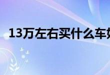  13万左右买什么车好 13万左右的车排行榜 