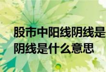 股市中阳线阴线是什么意思 股票中阳线和中阴线是什么意思