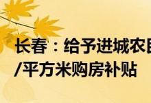 长春：给予进城农民和来（留）长人才200元/平方米购房补贴