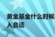 黄金基金什么时候买入 黄金基金什么时候买入合适