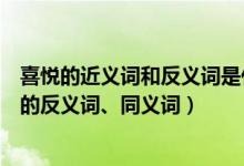 喜悦的近义词和反义词是什么词（喜悦的近义词是什么喜悦的反义词、同义词）