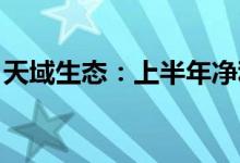 天域生态：上半年净利2266.59万元同比扭亏