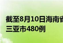 截至8月10日海南省新增确诊病例559例 其中三亚市480例