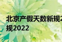 北京产假天数新规2022年 北京产假及工资新规2022 