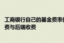 工商银行自己的基金费率优惠 工商银行：什么是基金前端收费与后端收费