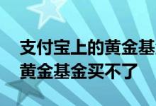 支付宝上的黄金基金靠谱吗 为什么支付宝的黄金基金买不了
