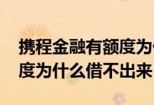 携程金融有额度为什么借不了 携程金融有额度为什么借不出来