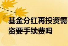 基金分红再投资需要手续费吗 基金分红再投资要手续费吗