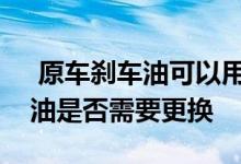  原车刹车油可以用几年时间？如何判断刹车油是否需要更换 