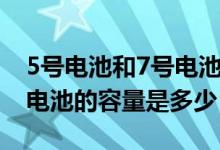 5号电池和7号电池容量区别（5号电池和7号电池的容量是多少）