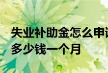 失业补助金怎么申请领取 2022年失业补助金多少钱一个月 