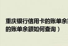 重庆银行信用卡的账单余额如何查询明细（重庆银行信用卡的账单余额如何查询）