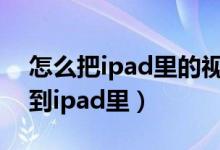 怎么把ipad里的视频导出来（怎么把视频拉到ipad里）