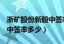 浙矿股份新股中签率公布（300837浙矿股份中签率多少）
