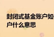 封闭式基金账户如何销户 下挂封闭式基金账户什么意思