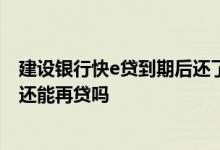 建设银行快e贷到期后还了还可以再借吗? 建行快e贷到期后还能再贷吗