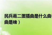 民兵葛二蛋插曲是什么曲子（谁知道《民兵葛二蛋》的主题曲是啥）
