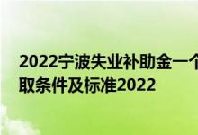 2022宁波失业补助金一个月能领多少钱 宁波失业补助金领取条件及标准2022 