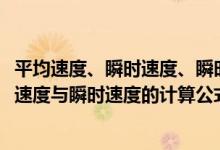 平均速度、瞬时速度、瞬时速率,平均速率定义和公式（平均速度与瞬时速度的计算公式(说明公式里面的符号代表什么)）