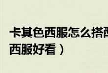 卡其色西服怎么搭配（卡其色衬衫配什么颜色西服好看）