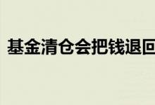 基金清仓会把钱退回 基金清仓会把钱退回吗