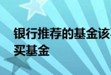 银行推荐的基金该不该买 为什么不要在银行买基金
