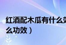 红酒配木瓜有什么效果（红葡萄酒泡木瓜有什么功效）