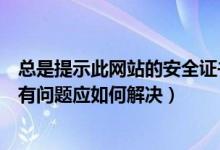 总是提示此网站的安全证书有问题（提示此网站的安全证书有问题应如何解决）