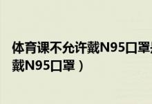体育课不允许戴N95口罩是怎么回事（体育课为什么不允许戴N95口罩）
