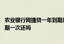 农业银行网捷贷一年到期后还能用吗 农行网捷贷利息可以到期一次还吗