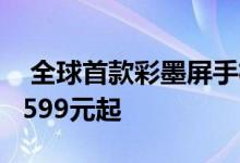  全球首款彩墨屏手机亮相！海信新品四连发1599元起 