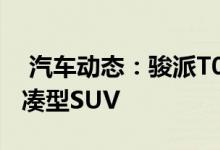  汽车动态：骏派T086将今年年中上市定位紧凑型SUV 