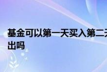 基金可以第一天买入第二天卖出 基金第一天买进第二天能卖出吗