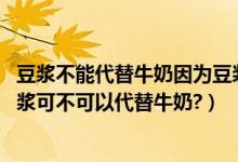 豆浆不能代替牛奶因为豆浆含什么量少（小鸡宝宝考考你,豆浆可不可以代替牛奶?）