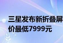 三星发布新折叠屏GalaxyZFold4和Flip4售价最低7999元
