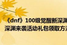 《dnf》100级觉醒新深渊来袭活动入口在哪（100级觉醒新深渊来袭活动礼包领取方法）