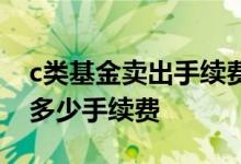 c类基金卖出手续费怎么算 基金c类一万块要多少手续费