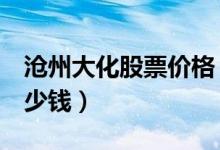 沧州大化股票价格（沧州大化600230现在多少钱）