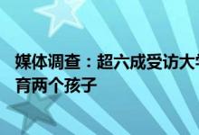 媒体调查：超六成受访大学生希望30岁前结婚超三成计划生育两个孩子