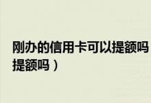 刚办的信用卡可以提额吗（包商银行信用卡刚下卡可以申请提额吗）