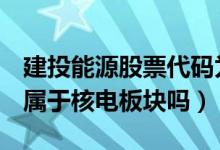 建投能源股票代码为000600（建投能源股票属于核电板块吗）
