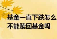 基金一直下跌怎么办要不要赎回 三点半之后不能赎回基金吗