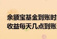 余额宝基金到账时间怎么算的 余额宝里基金收益每天几点到账