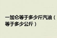 一加仑等于多少斤汽油（1加仑[美]汽油的重量等于多少lbs等于多少公斤）